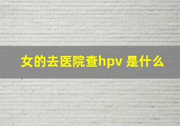 女的去医院查hpv 是什么